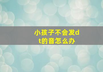 小孩子不会发d t的音怎么办